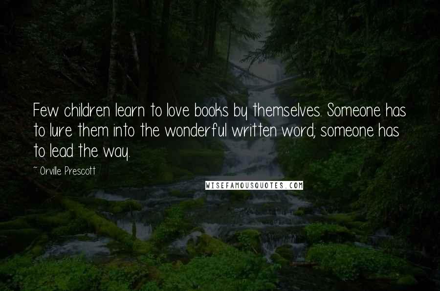 Orville Prescott Quotes: Few children learn to love books by themselves. Someone has to lure them into the wonderful written word; someone has to lead the way.