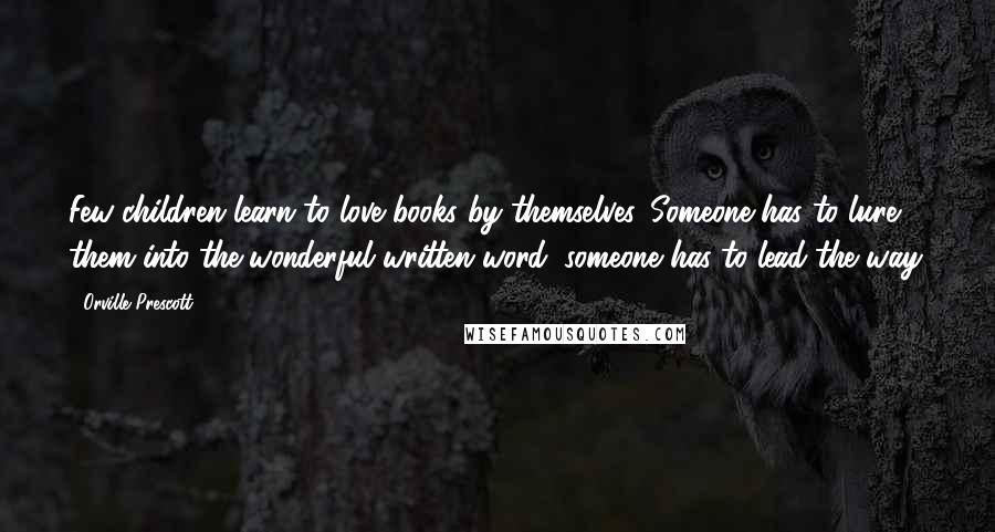 Orville Prescott Quotes: Few children learn to love books by themselves. Someone has to lure them into the wonderful written word; someone has to lead the way.