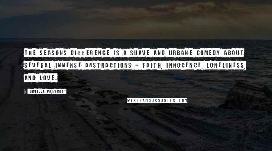 Orville Prescott Quotes: The Seasons Difference is a suave and urbane comedy about several immense abstractions - faith, innocence, loneliness, and love.