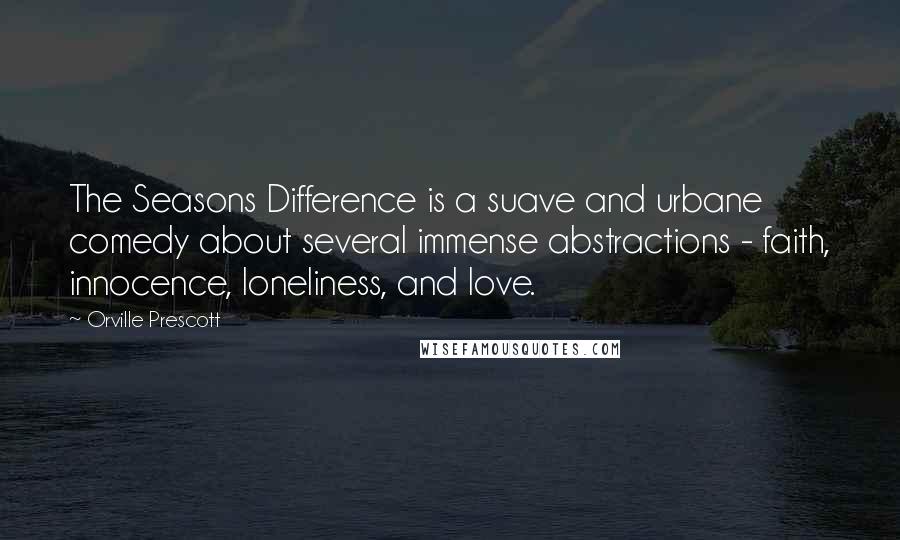 Orville Prescott Quotes: The Seasons Difference is a suave and urbane comedy about several immense abstractions - faith, innocence, loneliness, and love.