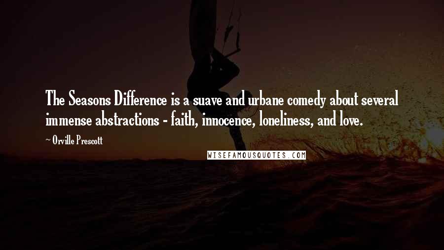 Orville Prescott Quotes: The Seasons Difference is a suave and urbane comedy about several immense abstractions - faith, innocence, loneliness, and love.