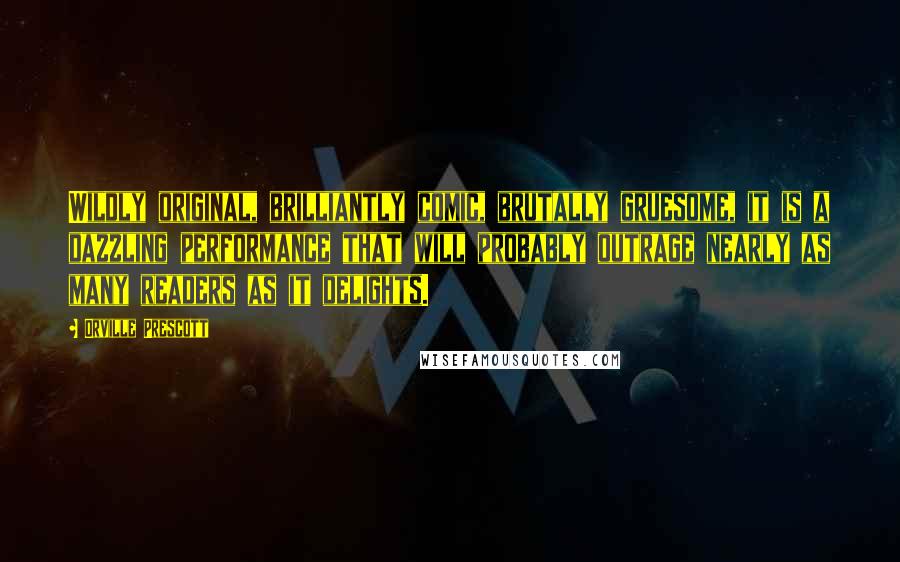 Orville Prescott Quotes: Wildly original, brilliantly comic, brutally gruesome, it is a dazzling performance that will probably outrage nearly as many readers as it delights.