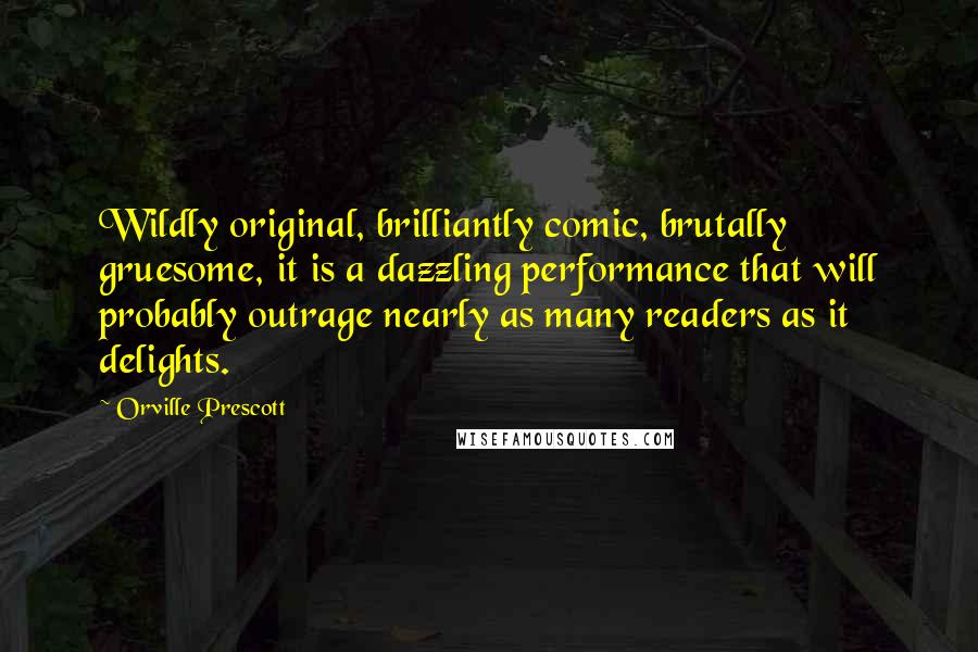 Orville Prescott Quotes: Wildly original, brilliantly comic, brutally gruesome, it is a dazzling performance that will probably outrage nearly as many readers as it delights.