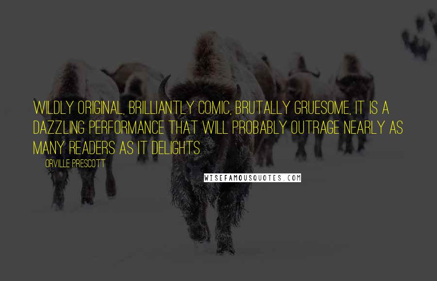 Orville Prescott Quotes: Wildly original, brilliantly comic, brutally gruesome, it is a dazzling performance that will probably outrage nearly as many readers as it delights.