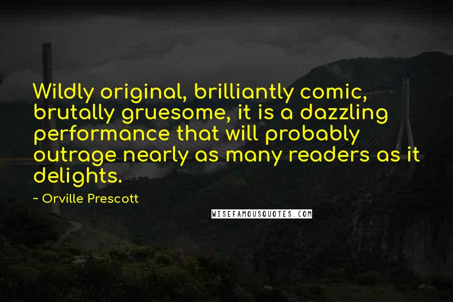 Orville Prescott Quotes: Wildly original, brilliantly comic, brutally gruesome, it is a dazzling performance that will probably outrage nearly as many readers as it delights.