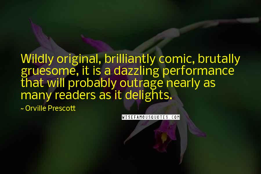 Orville Prescott Quotes: Wildly original, brilliantly comic, brutally gruesome, it is a dazzling performance that will probably outrage nearly as many readers as it delights.