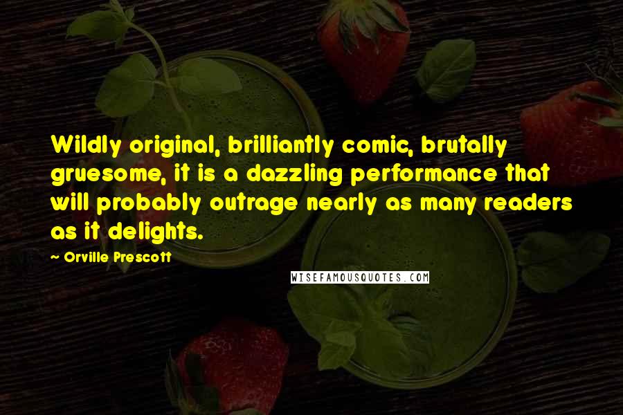 Orville Prescott Quotes: Wildly original, brilliantly comic, brutally gruesome, it is a dazzling performance that will probably outrage nearly as many readers as it delights.