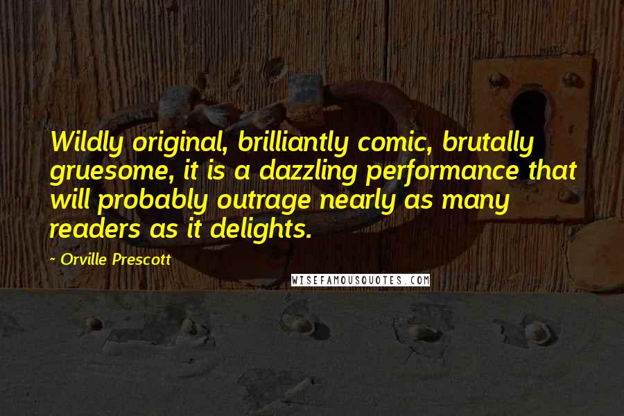 Orville Prescott Quotes: Wildly original, brilliantly comic, brutally gruesome, it is a dazzling performance that will probably outrage nearly as many readers as it delights.