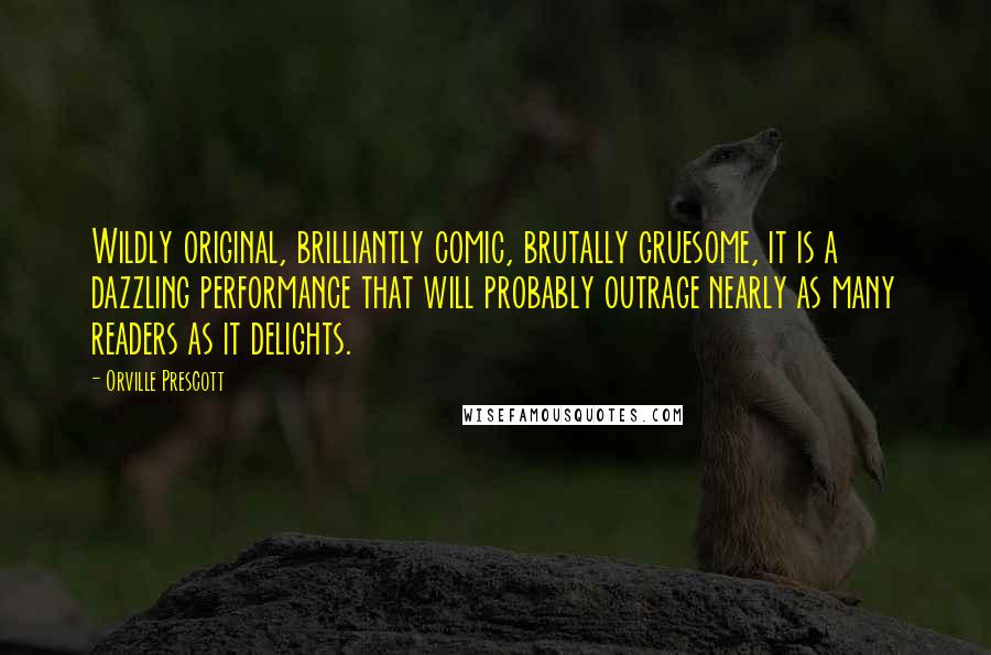 Orville Prescott Quotes: Wildly original, brilliantly comic, brutally gruesome, it is a dazzling performance that will probably outrage nearly as many readers as it delights.