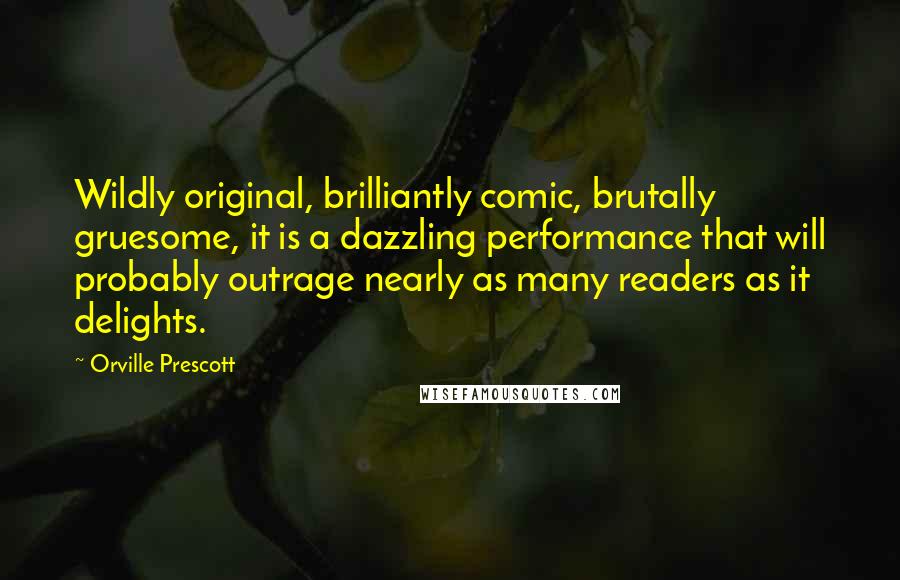 Orville Prescott Quotes: Wildly original, brilliantly comic, brutally gruesome, it is a dazzling performance that will probably outrage nearly as many readers as it delights.