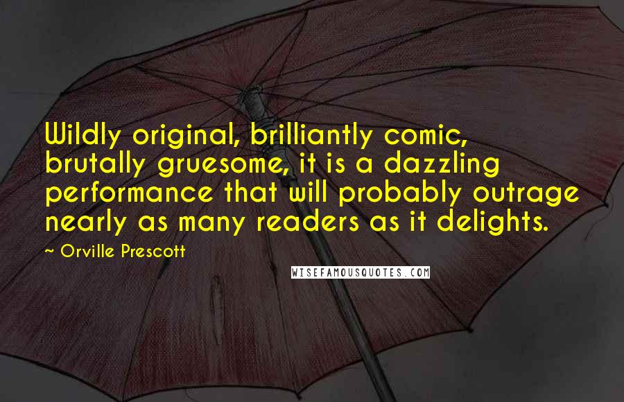 Orville Prescott Quotes: Wildly original, brilliantly comic, brutally gruesome, it is a dazzling performance that will probably outrage nearly as many readers as it delights.