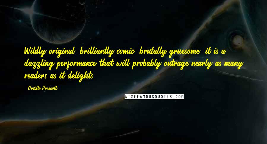 Orville Prescott Quotes: Wildly original, brilliantly comic, brutally gruesome, it is a dazzling performance that will probably outrage nearly as many readers as it delights.