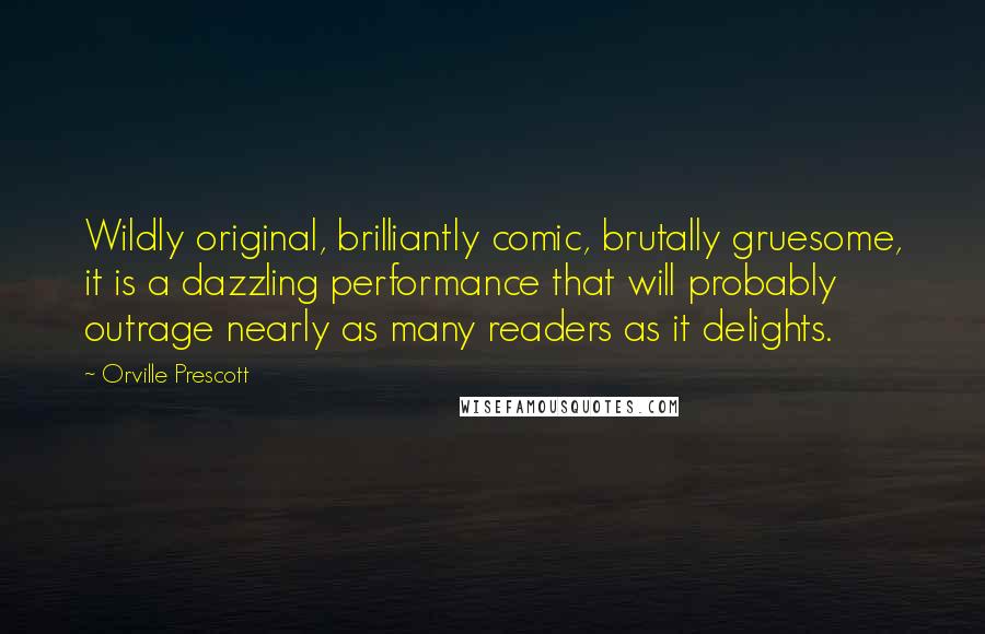 Orville Prescott Quotes: Wildly original, brilliantly comic, brutally gruesome, it is a dazzling performance that will probably outrage nearly as many readers as it delights.