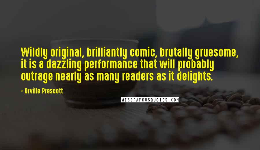 Orville Prescott Quotes: Wildly original, brilliantly comic, brutally gruesome, it is a dazzling performance that will probably outrage nearly as many readers as it delights.