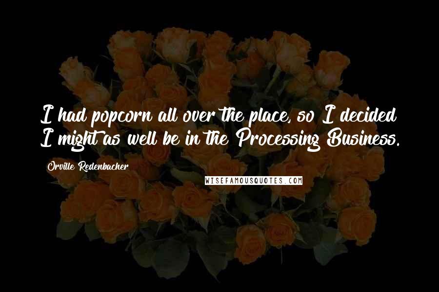 Orville Redenbacher Quotes: I had popcorn all over the place, so I decided I might as well be in the Processing Business.