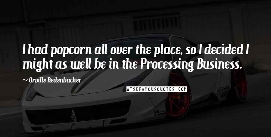 Orville Redenbacher Quotes: I had popcorn all over the place, so I decided I might as well be in the Processing Business.