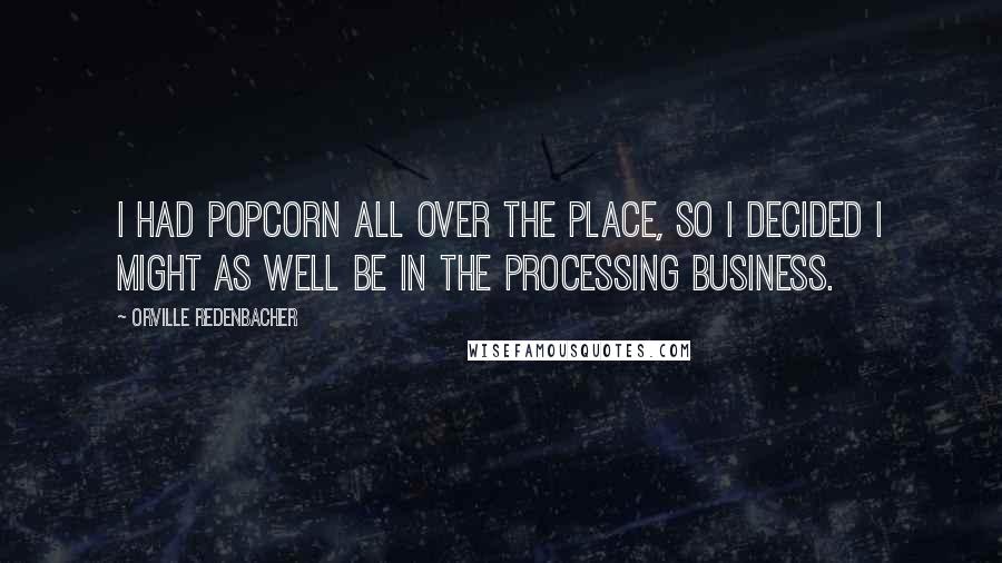 Orville Redenbacher Quotes: I had popcorn all over the place, so I decided I might as well be in the Processing Business.