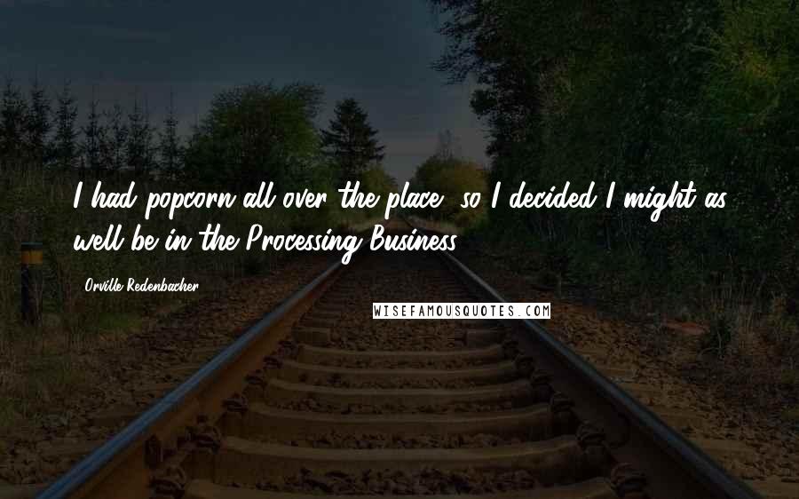 Orville Redenbacher Quotes: I had popcorn all over the place, so I decided I might as well be in the Processing Business.