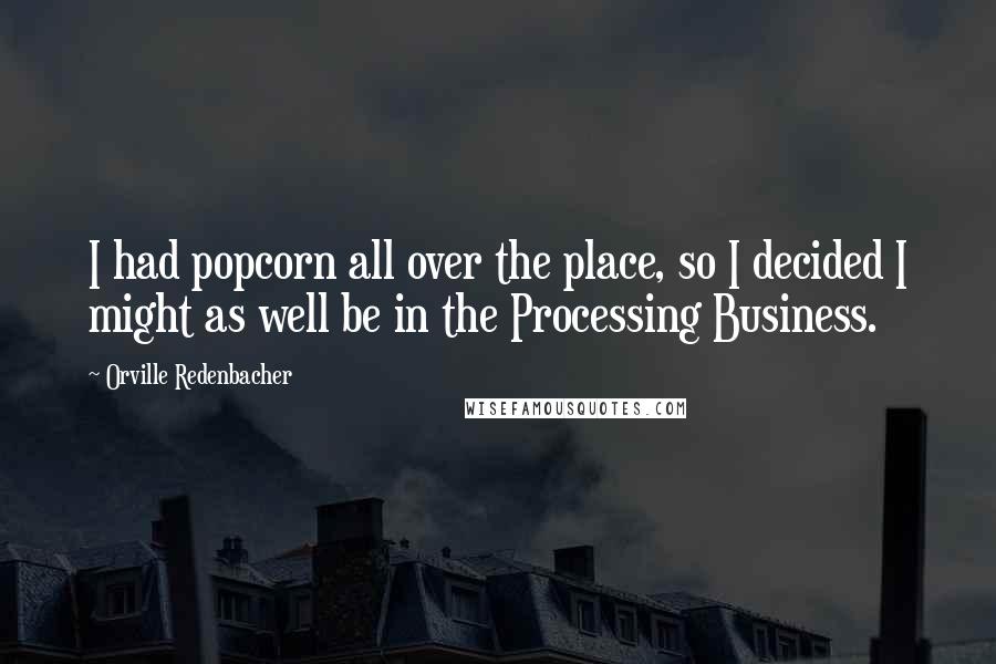 Orville Redenbacher Quotes: I had popcorn all over the place, so I decided I might as well be in the Processing Business.