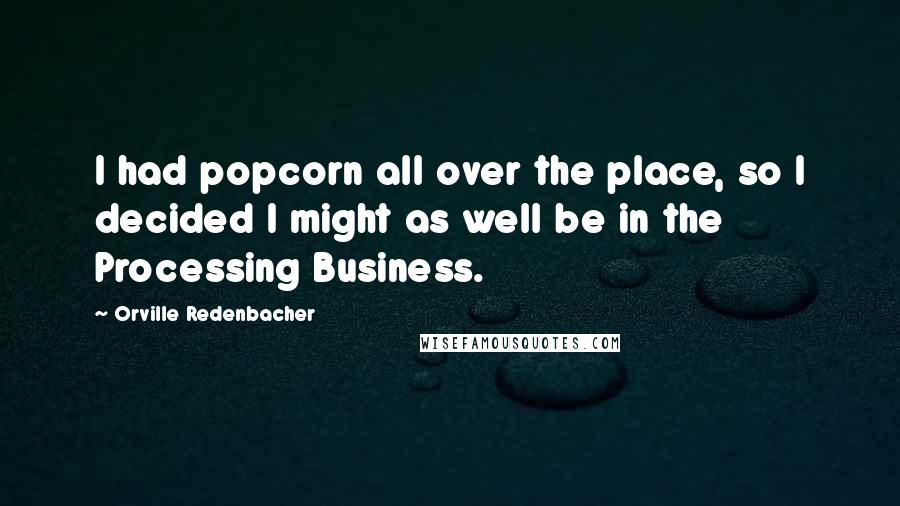 Orville Redenbacher Quotes: I had popcorn all over the place, so I decided I might as well be in the Processing Business.