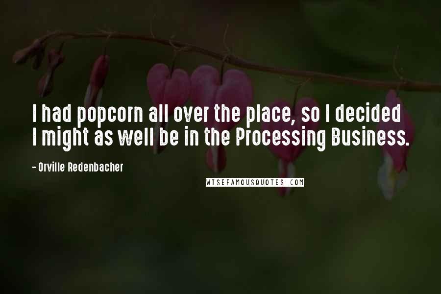 Orville Redenbacher Quotes: I had popcorn all over the place, so I decided I might as well be in the Processing Business.