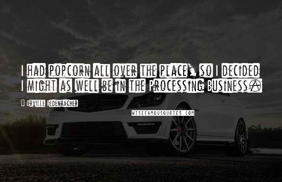 Orville Redenbacher Quotes: I had popcorn all over the place, so I decided I might as well be in the Processing Business.