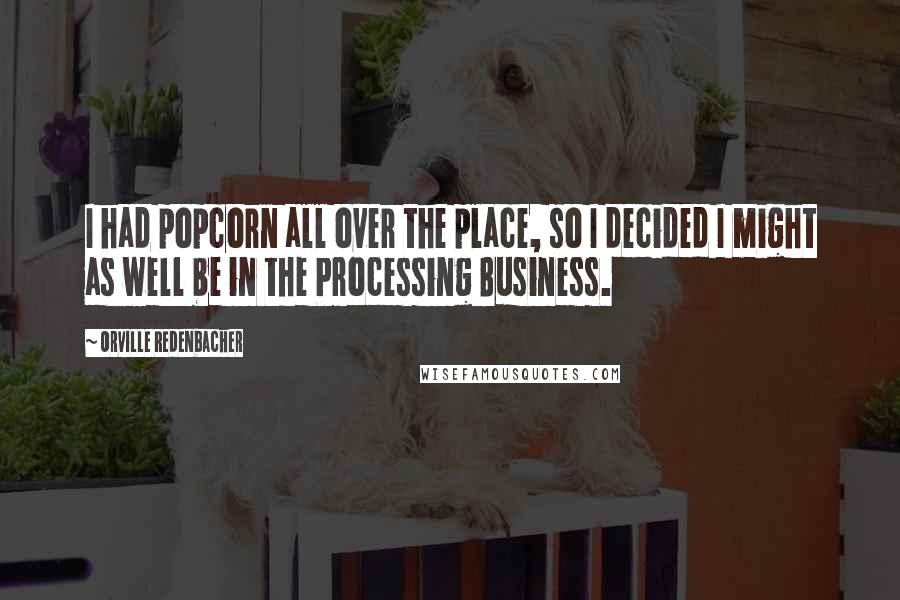 Orville Redenbacher Quotes: I had popcorn all over the place, so I decided I might as well be in the Processing Business.