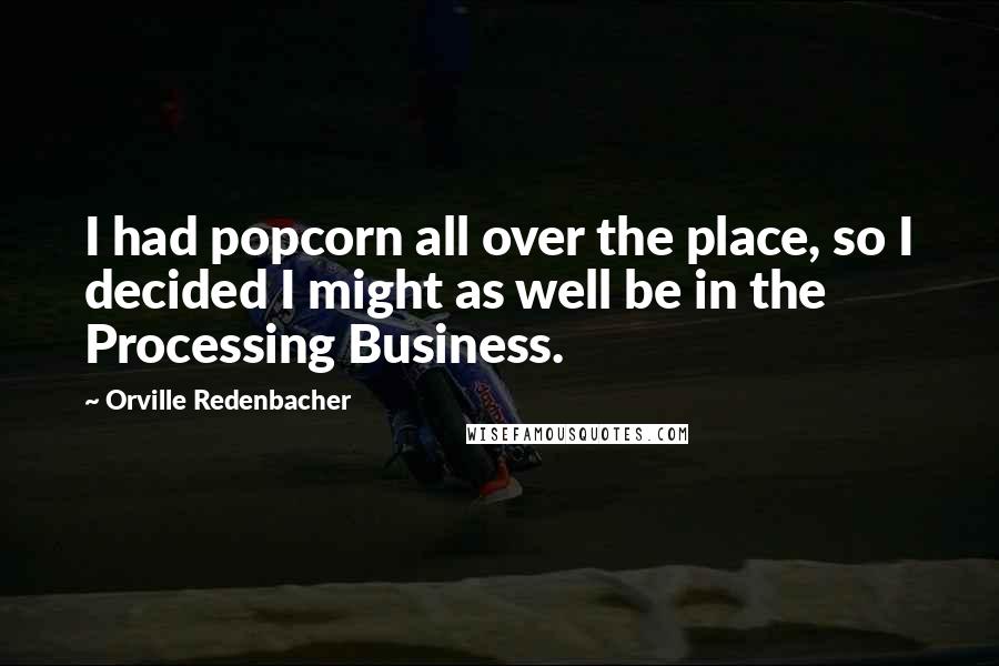 Orville Redenbacher Quotes: I had popcorn all over the place, so I decided I might as well be in the Processing Business.