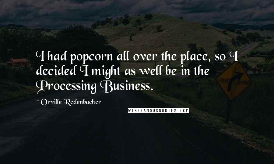 Orville Redenbacher Quotes: I had popcorn all over the place, so I decided I might as well be in the Processing Business.