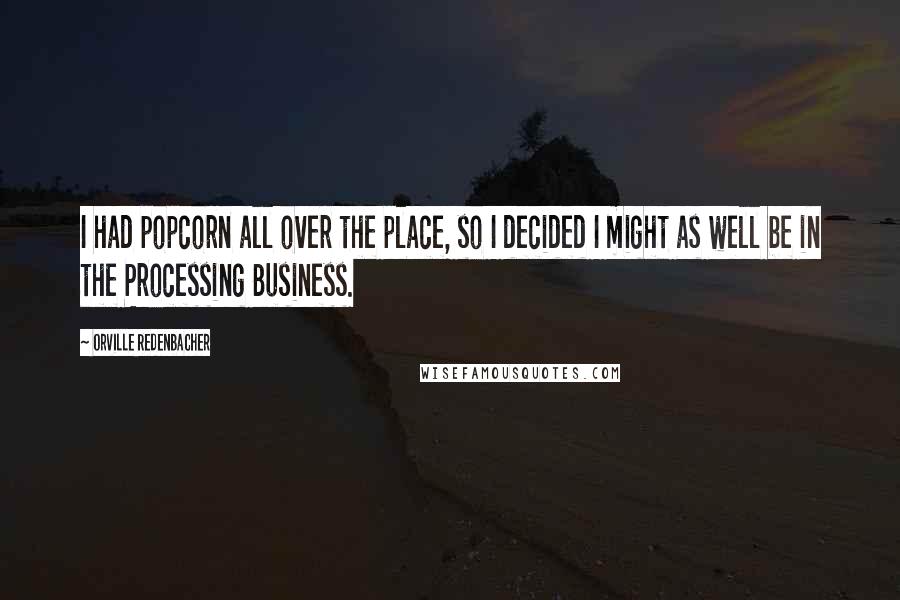 Orville Redenbacher Quotes: I had popcorn all over the place, so I decided I might as well be in the Processing Business.