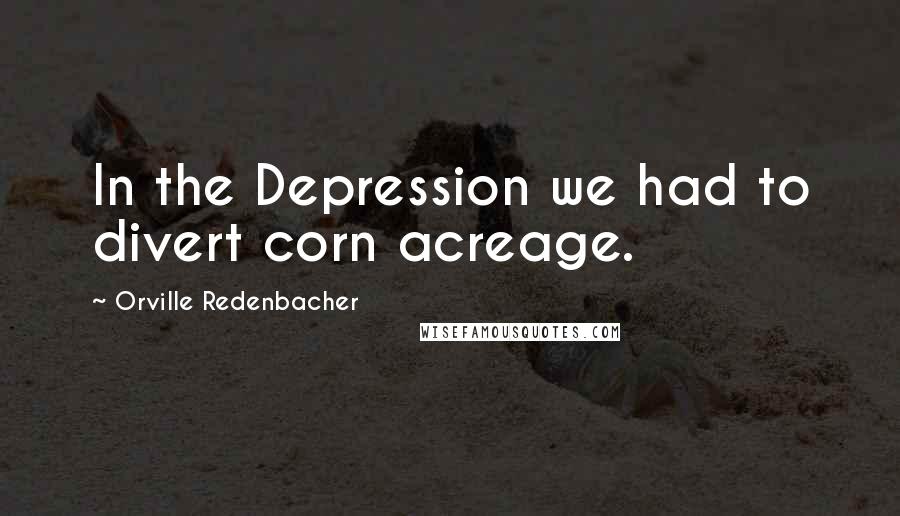 Orville Redenbacher Quotes: In the Depression we had to divert corn acreage.