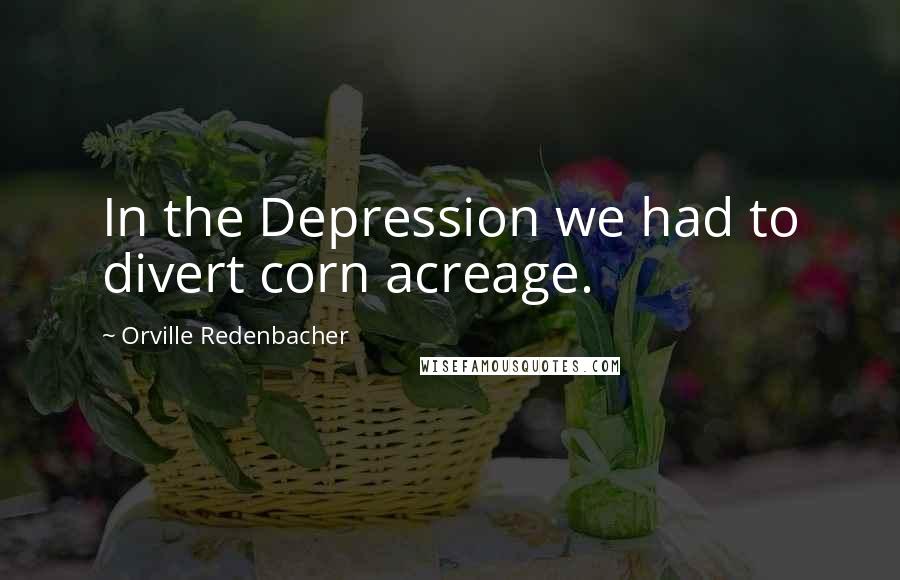 Orville Redenbacher Quotes: In the Depression we had to divert corn acreage.