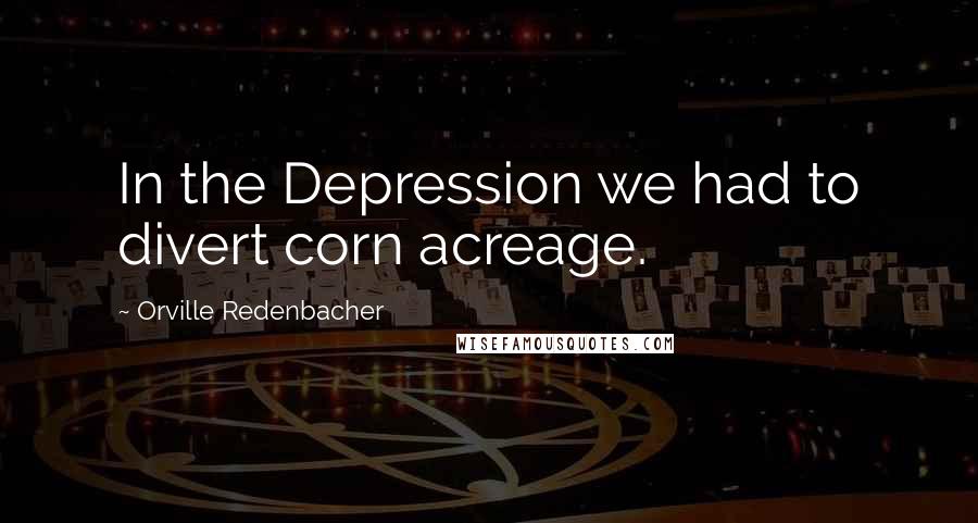 Orville Redenbacher Quotes: In the Depression we had to divert corn acreage.