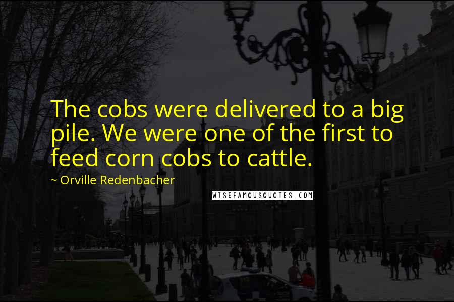 Orville Redenbacher Quotes: The cobs were delivered to a big pile. We were one of the first to feed corn cobs to cattle.