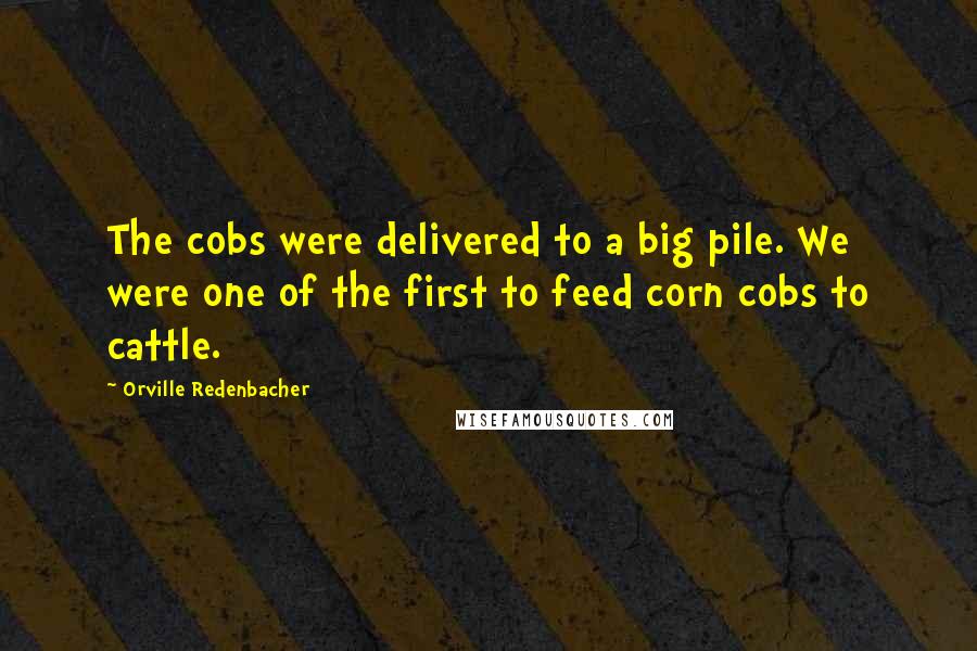 Orville Redenbacher Quotes: The cobs were delivered to a big pile. We were one of the first to feed corn cobs to cattle.