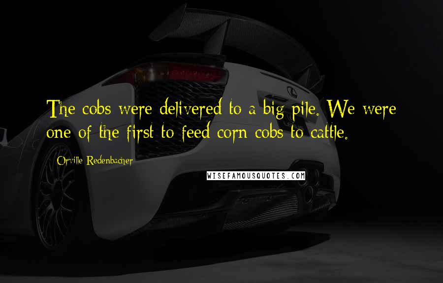Orville Redenbacher Quotes: The cobs were delivered to a big pile. We were one of the first to feed corn cobs to cattle.