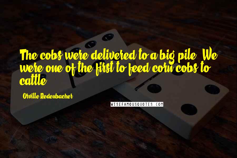 Orville Redenbacher Quotes: The cobs were delivered to a big pile. We were one of the first to feed corn cobs to cattle.