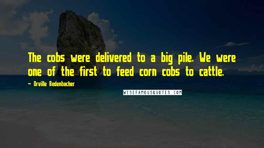 Orville Redenbacher Quotes: The cobs were delivered to a big pile. We were one of the first to feed corn cobs to cattle.