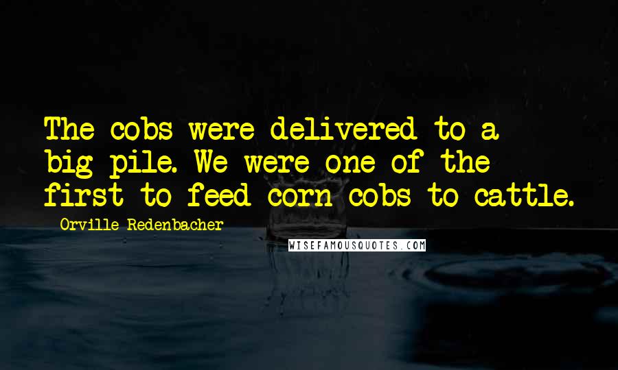 Orville Redenbacher Quotes: The cobs were delivered to a big pile. We were one of the first to feed corn cobs to cattle.