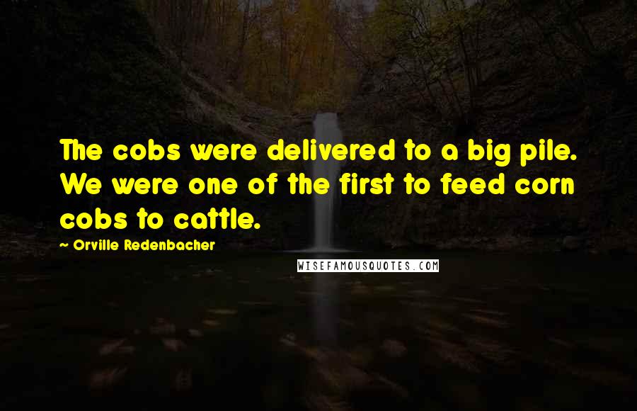 Orville Redenbacher Quotes: The cobs were delivered to a big pile. We were one of the first to feed corn cobs to cattle.