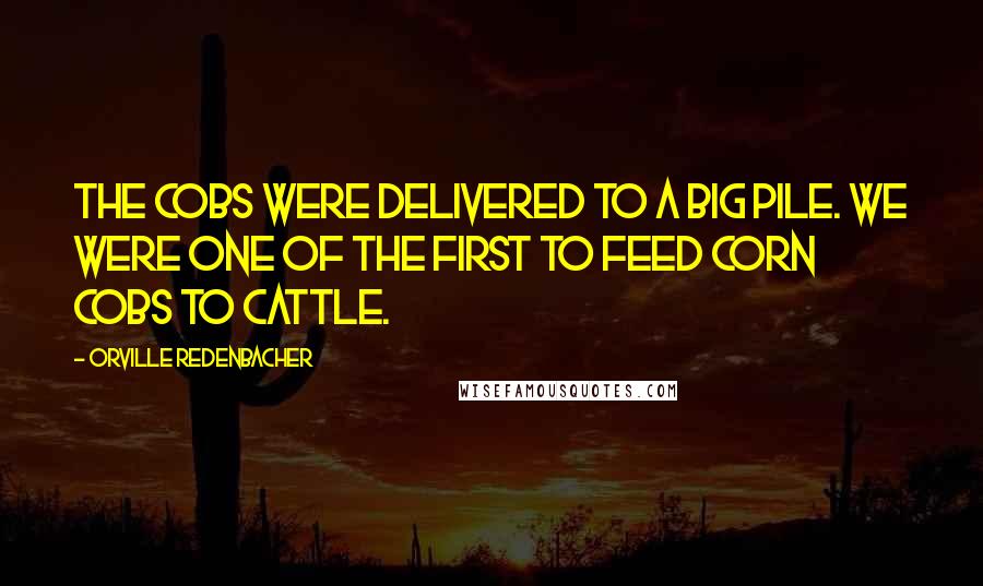 Orville Redenbacher Quotes: The cobs were delivered to a big pile. We were one of the first to feed corn cobs to cattle.