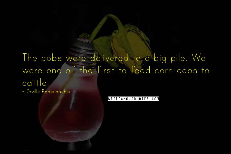 Orville Redenbacher Quotes: The cobs were delivered to a big pile. We were one of the first to feed corn cobs to cattle.