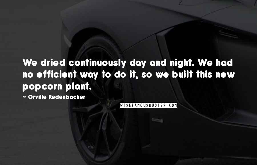 Orville Redenbacher Quotes: We dried continuously day and night. We had no efficient way to do it, so we built this new popcorn plant.