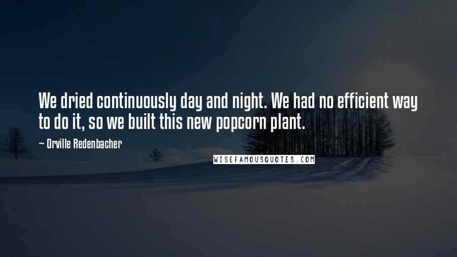 Orville Redenbacher Quotes: We dried continuously day and night. We had no efficient way to do it, so we built this new popcorn plant.