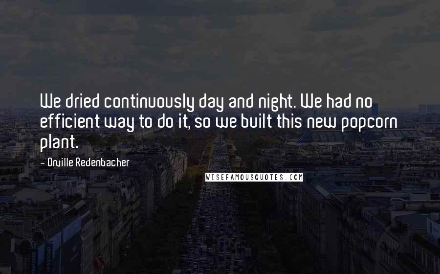 Orville Redenbacher Quotes: We dried continuously day and night. We had no efficient way to do it, so we built this new popcorn plant.