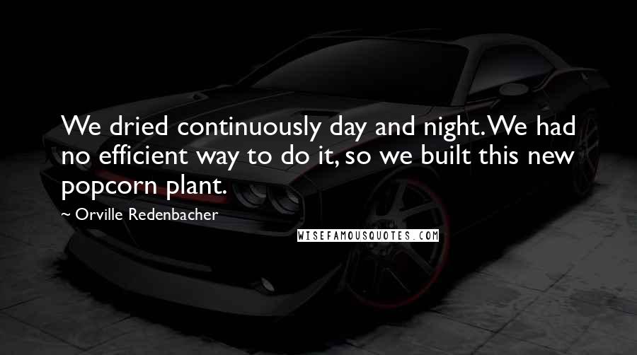 Orville Redenbacher Quotes: We dried continuously day and night. We had no efficient way to do it, so we built this new popcorn plant.