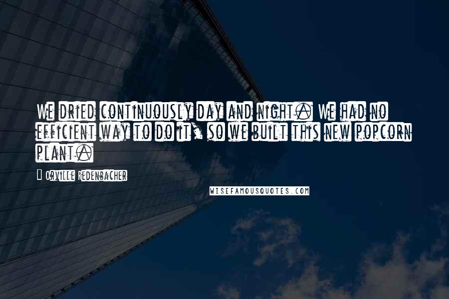 Orville Redenbacher Quotes: We dried continuously day and night. We had no efficient way to do it, so we built this new popcorn plant.