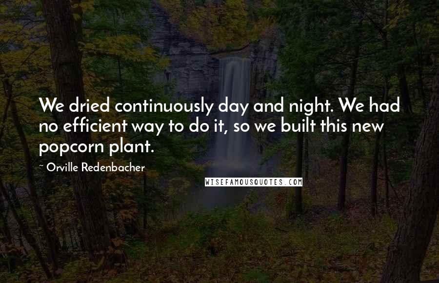 Orville Redenbacher Quotes: We dried continuously day and night. We had no efficient way to do it, so we built this new popcorn plant.