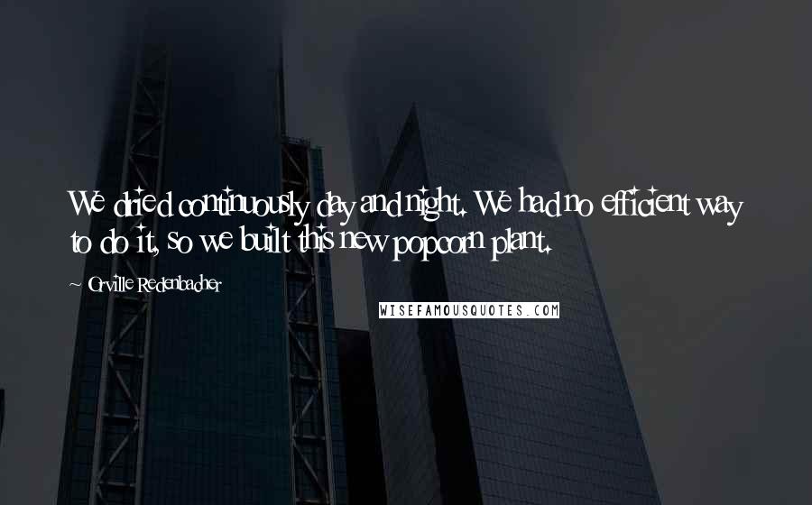Orville Redenbacher Quotes: We dried continuously day and night. We had no efficient way to do it, so we built this new popcorn plant.