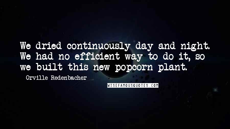 Orville Redenbacher Quotes: We dried continuously day and night. We had no efficient way to do it, so we built this new popcorn plant.